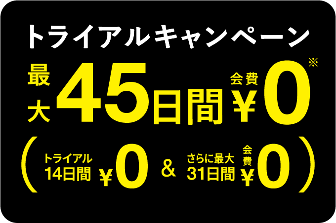 トライアルキャンペーン 最大45日間会費￥0（トライアル14日間￥0 & さらに最大31日間会費￥0）