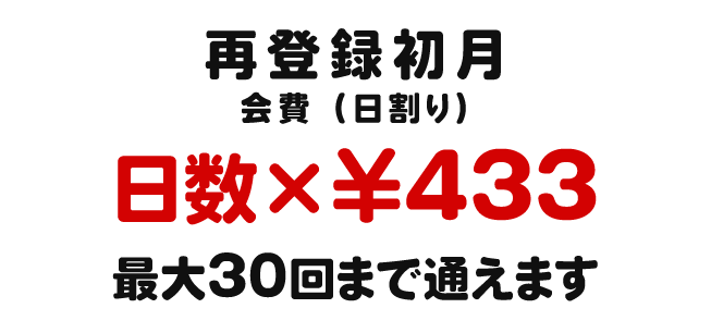 再登録初月 会費（日割り） 日数×￥433 最大30回まで通えます